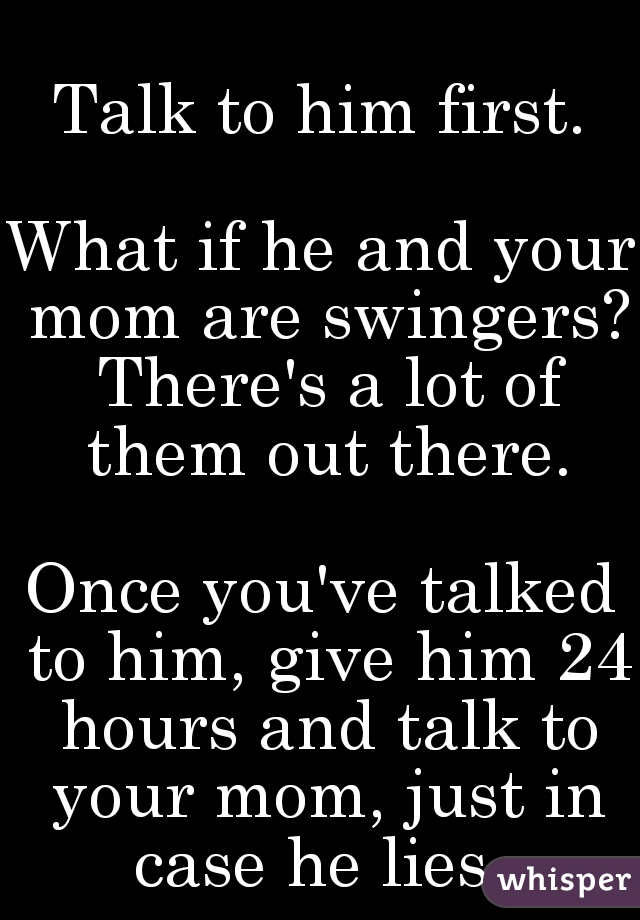 Talk to him first.
  
What if he and your mom are swingers? There's a lot of them out there.
  
Once you've talked to him, give him 24 hours and talk to your mom, just in case he lies. 