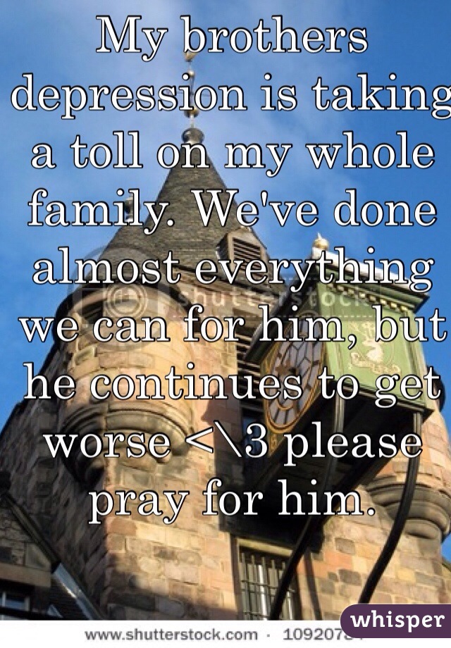 My brothers depression is taking a toll on my whole family. We've done almost everything we can for him, but he continues to get worse <\3 please pray for him.