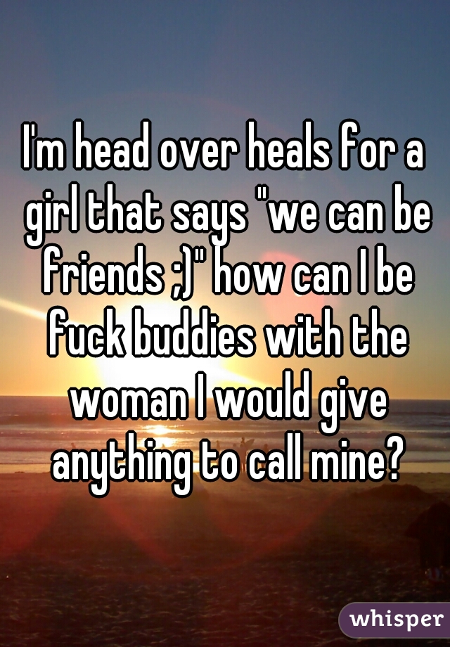 I'm head over heals for a girl that says "we can be friends ;)" how can I be fuck buddies with the woman I would give anything to call mine?