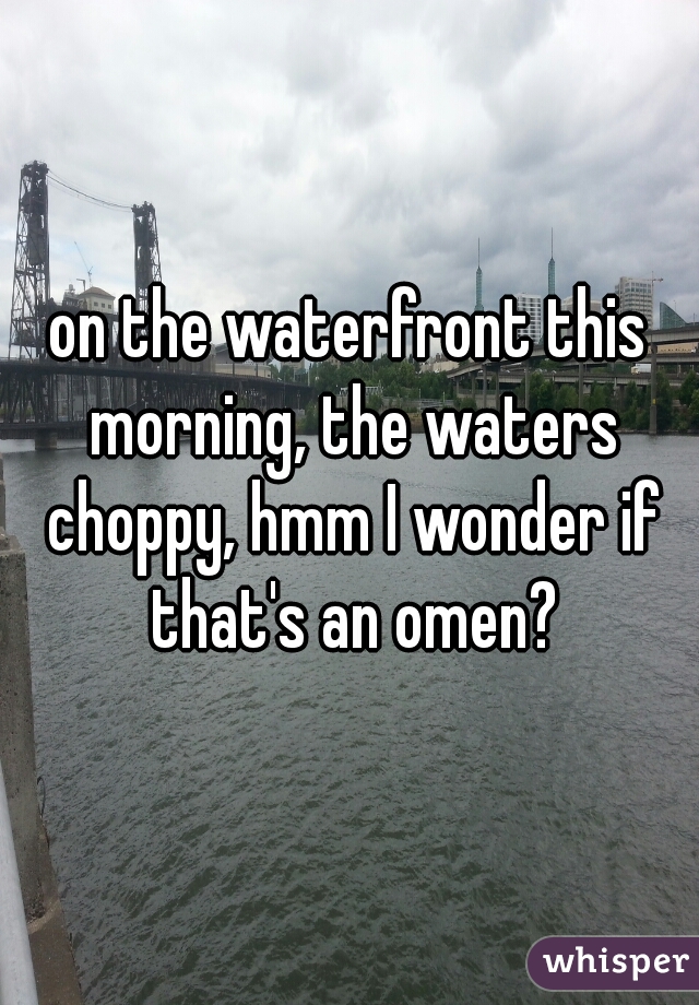 on the waterfront this morning, the waters choppy, hmm I wonder if that's an omen?