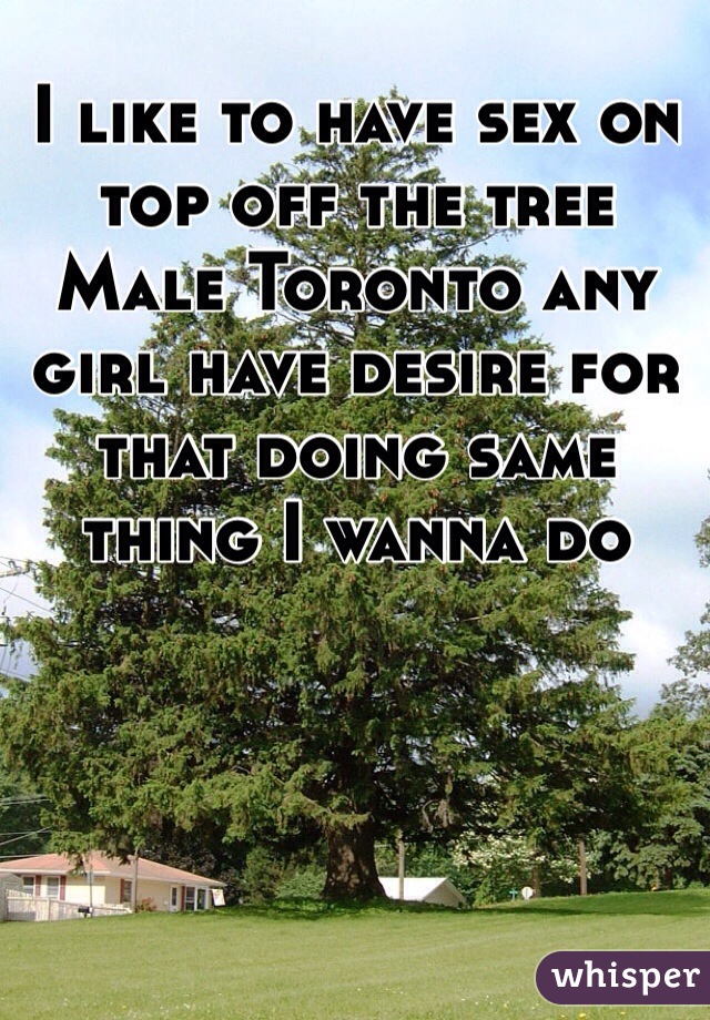 I like to have sex on top off the tree 
Male Toronto any girl have desire for that doing same thing I wanna do 