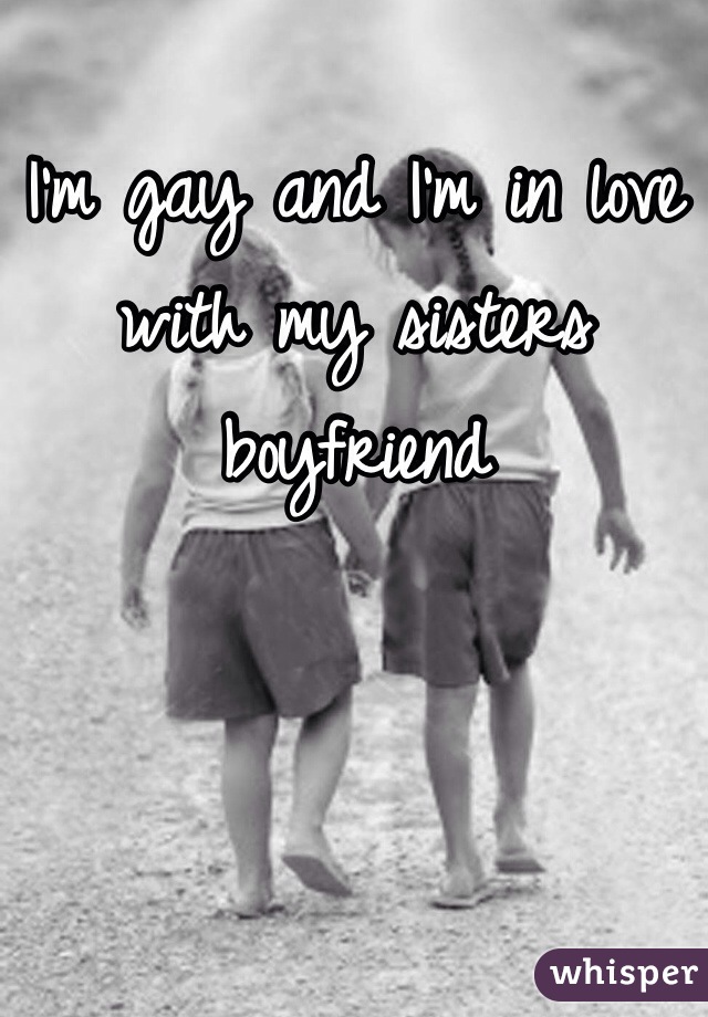 I'm gay and I'm in love with my sisters boyfriend