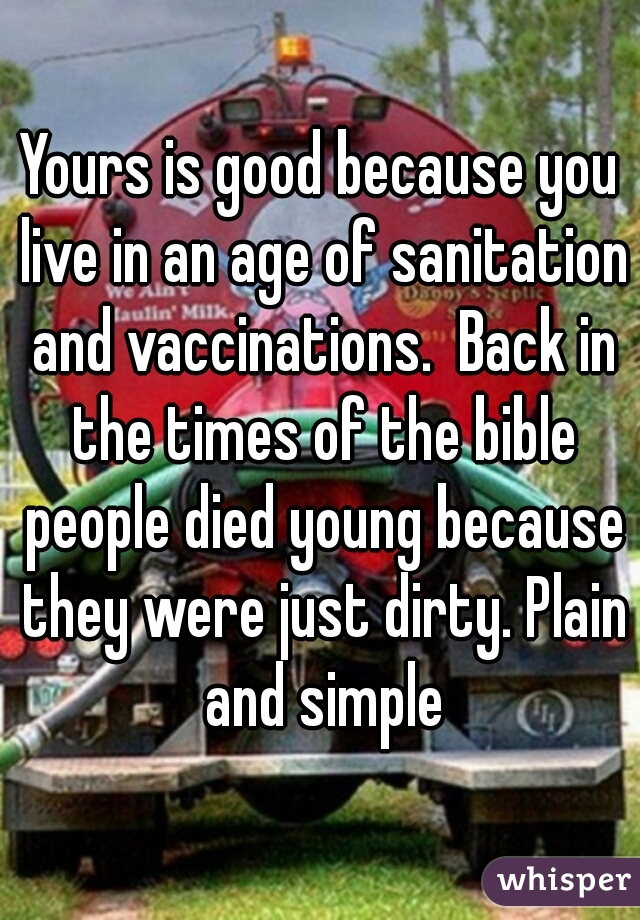 Yours is good because you live in an age of sanitation and vaccinations.  Back in the times of the bible people died young because they were just dirty. Plain and simple