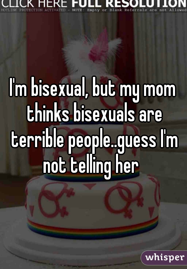 I'm bisexual, but my mom thinks bisexuals are terrible people..guess I'm not telling her  