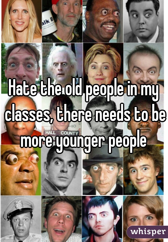Hate the old people in my classes, there needs to be more younger people 