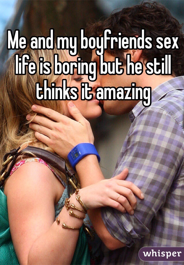 Me and my boyfriends sex life is boring but he still thinks it amazing 