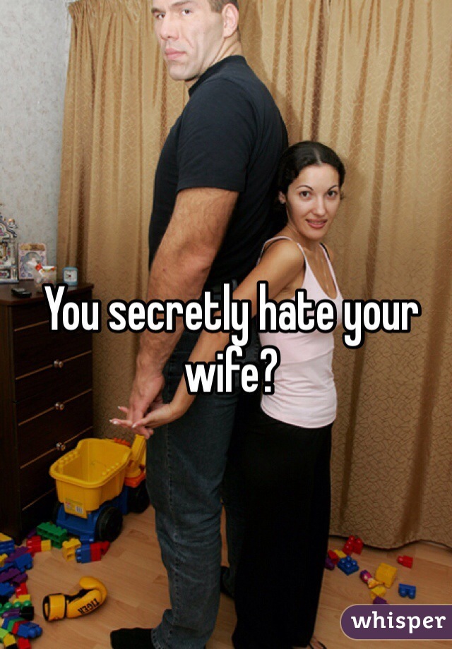 You secretly hate your wife?