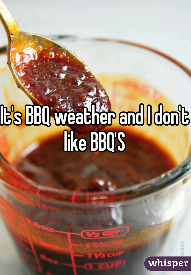 It's BBQ weather and I don't like BBQ'S 