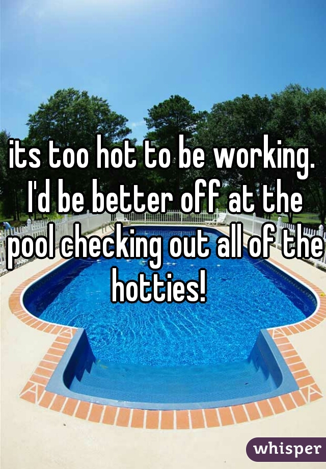 its too hot to be working. I'd be better off at the pool checking out all of the hotties!  