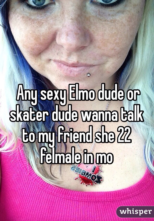  Any sexy Elmo dude or skater dude wanna talk to my friend she 22 felmale in mo