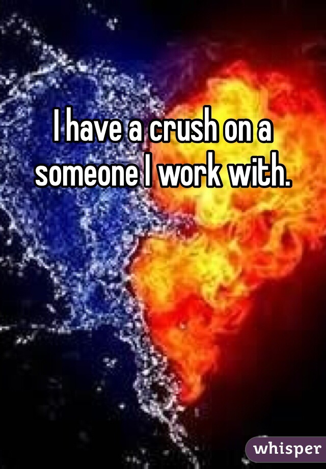 I have a crush on a someone I work with. 