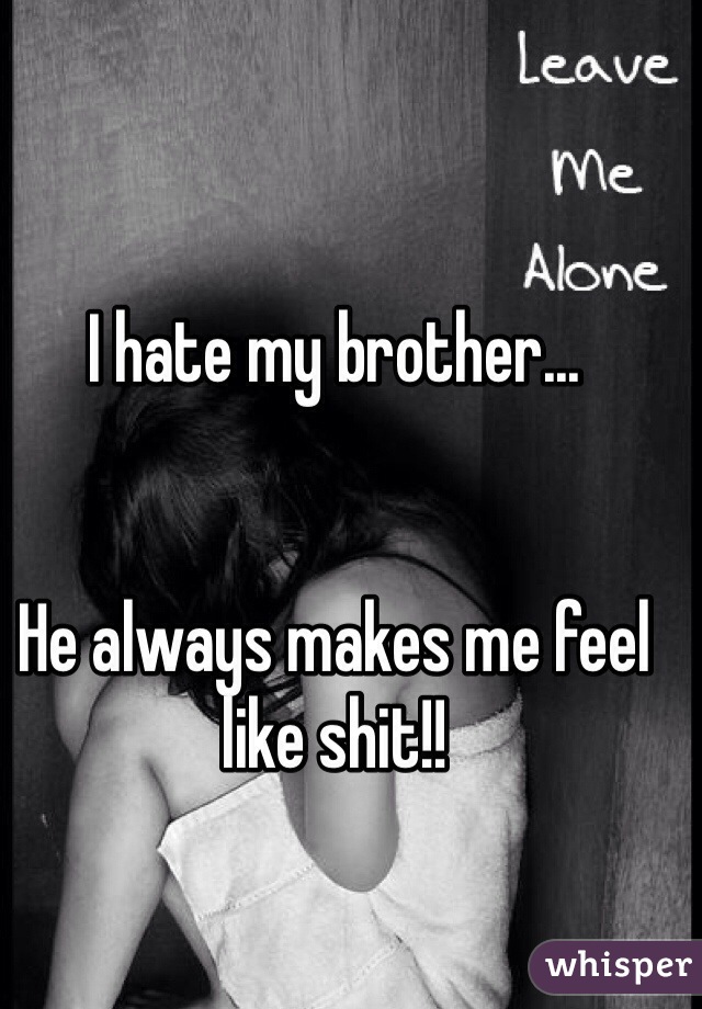 I hate my brother... 


He always makes me feel like shit!!