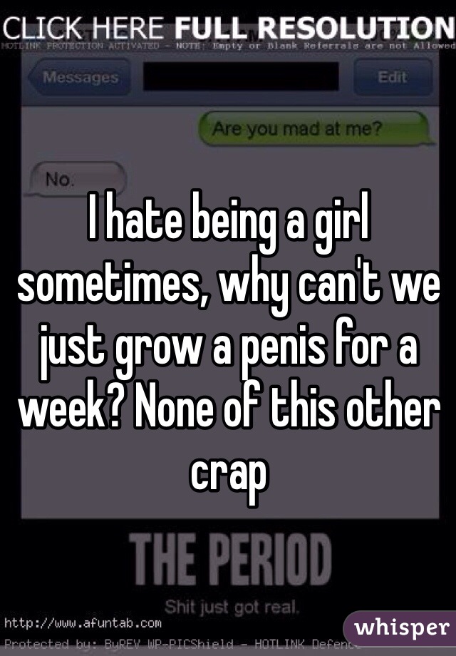 I hate being a girl sometimes, why can't we just grow a penis for a week? None of this other crap 
