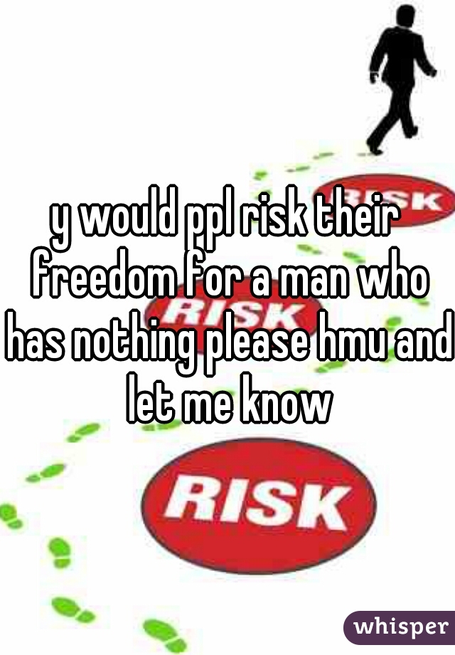y would ppl risk their freedom for a man who has nothing please hmu and let me know