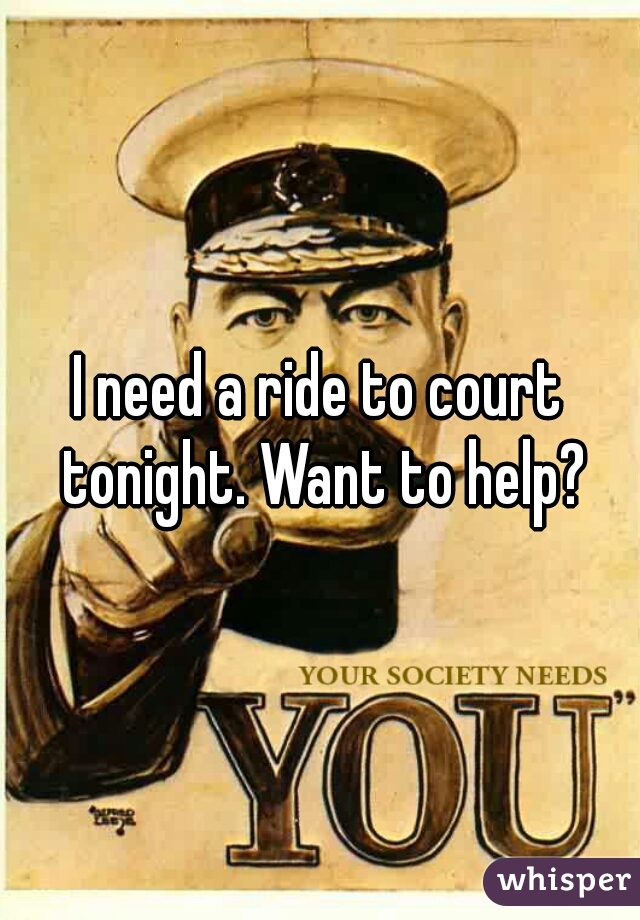 I need a ride to court tonight. Want to help?