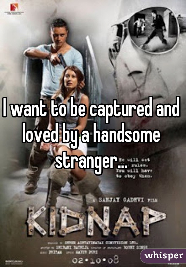 I want to be captured and loved by a handsome stranger...