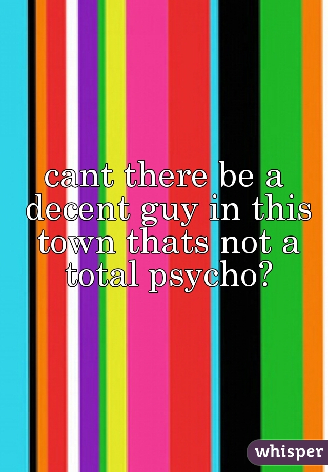 cant there be a decent guy in this town thats not a total psycho?