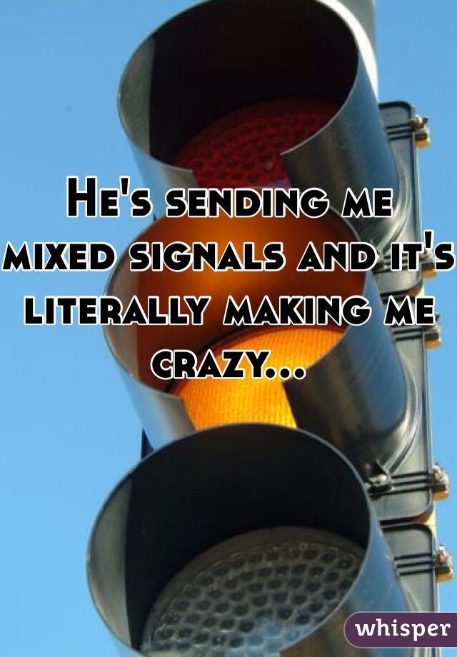 He's sending me mixed signals and it's literally making me crazy...