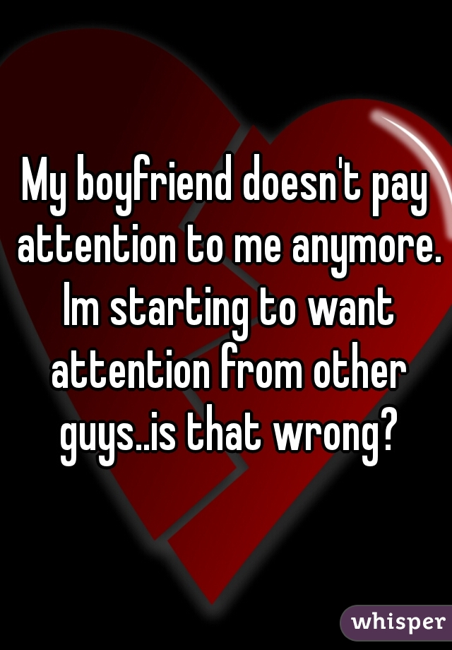 My boyfriend doesn't pay attention to me anymore. Im starting to want attention from other guys..is that wrong?