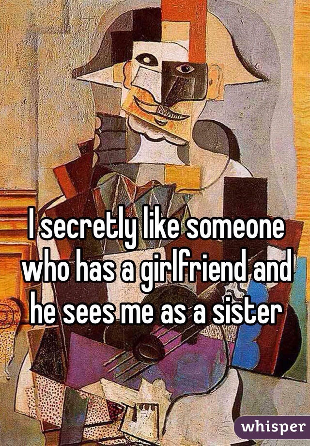 I secretly like someone who has a girlfriend and he sees me as a sister