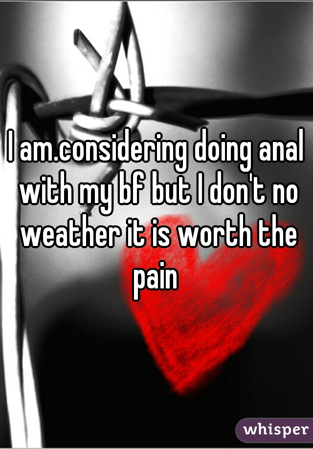 I am.considering doing anal with my bf but I don't no weather it is worth the pain 
