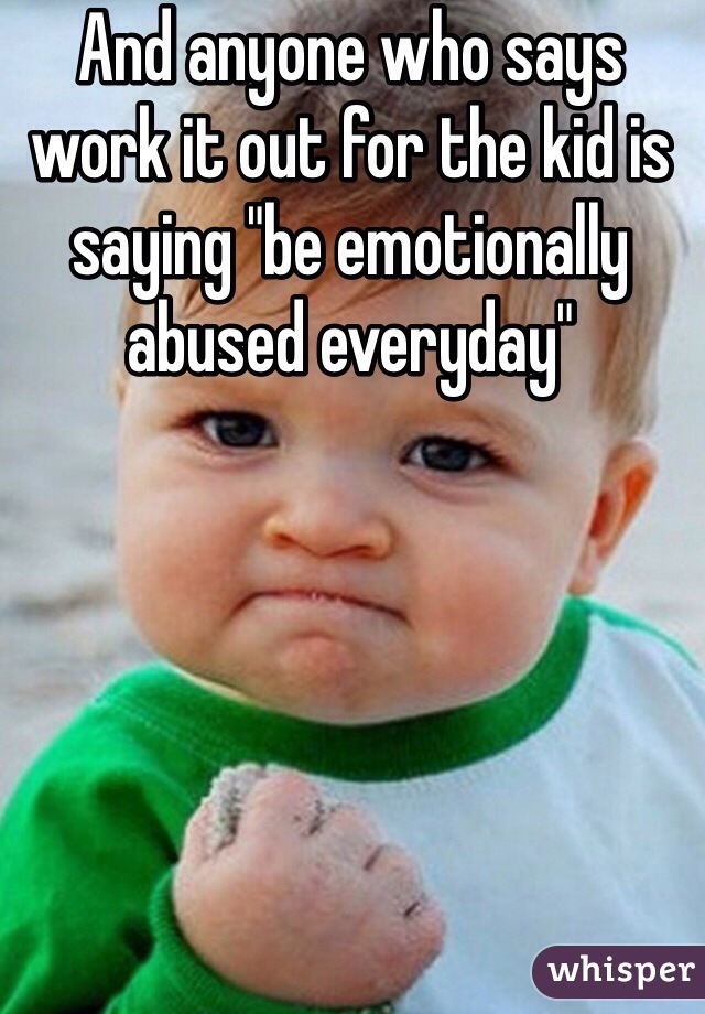 And anyone who says work it out for the kid is saying "be emotionally abused everyday"