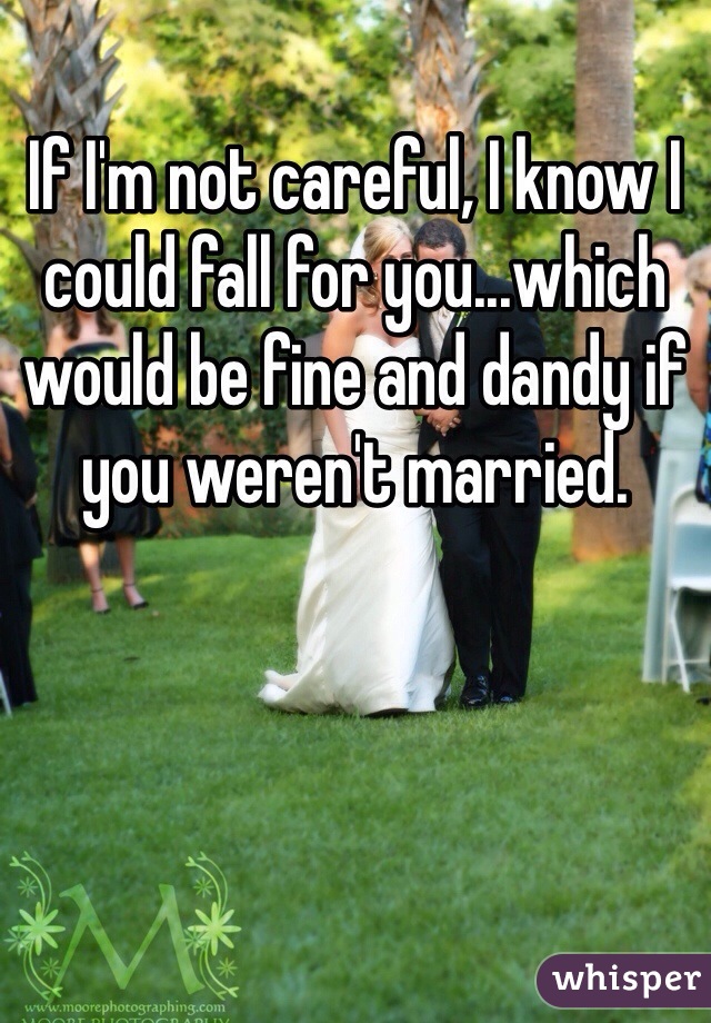 If I'm not careful, I know I could fall for you...which would be fine and dandy if you weren't married.