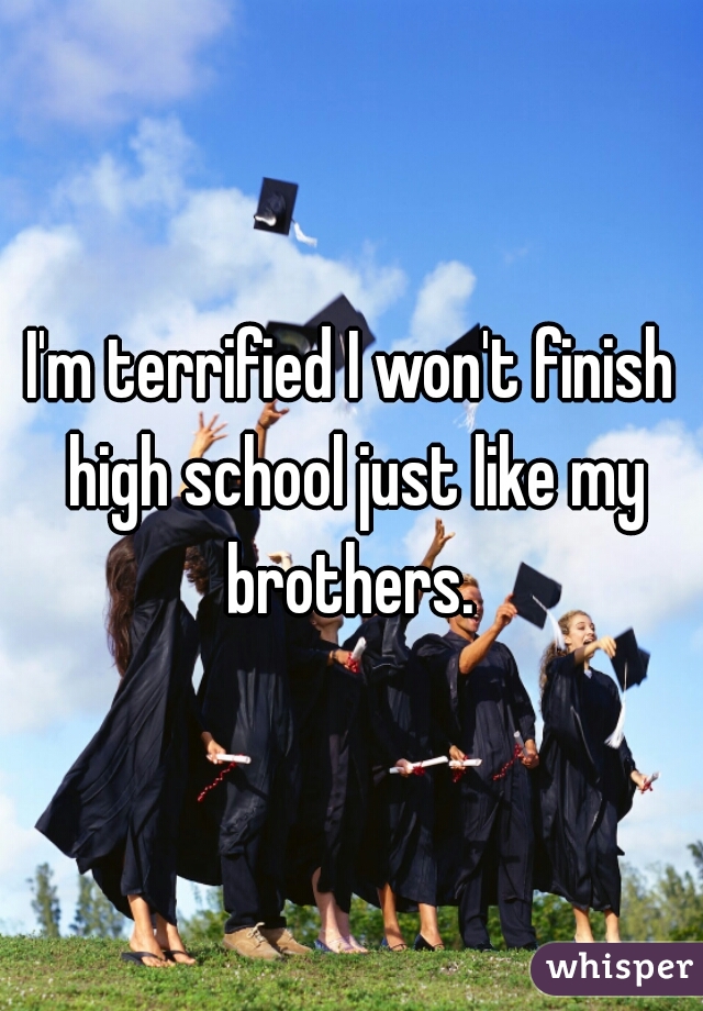 I'm terrified I won't finish high school just like my brothers. 
