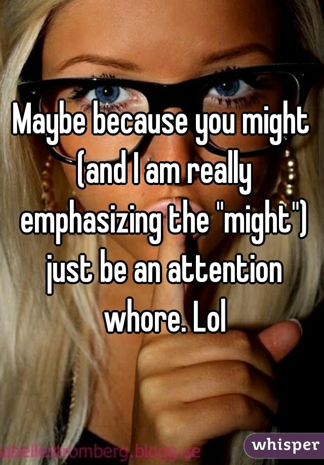 Maybe because you might (and I am really emphasizing the "might") just be an attention whore. Lol