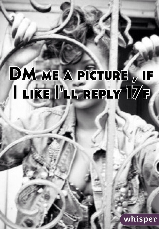 DM me a picture , if I like I'll reply 17f