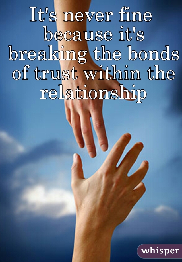 It's never fine because it's breaking the bonds of trust within the relationship
