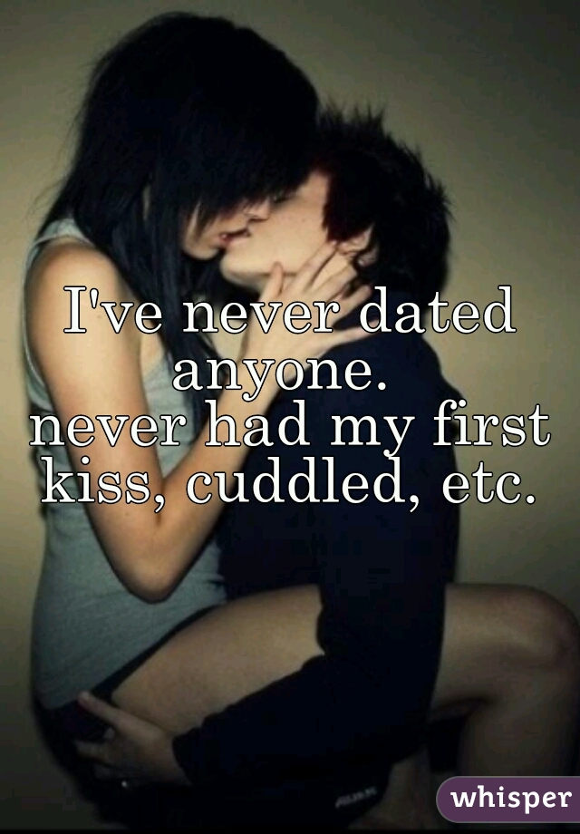 I've never dated anyone.  

never had my first kiss, cuddled, etc. 