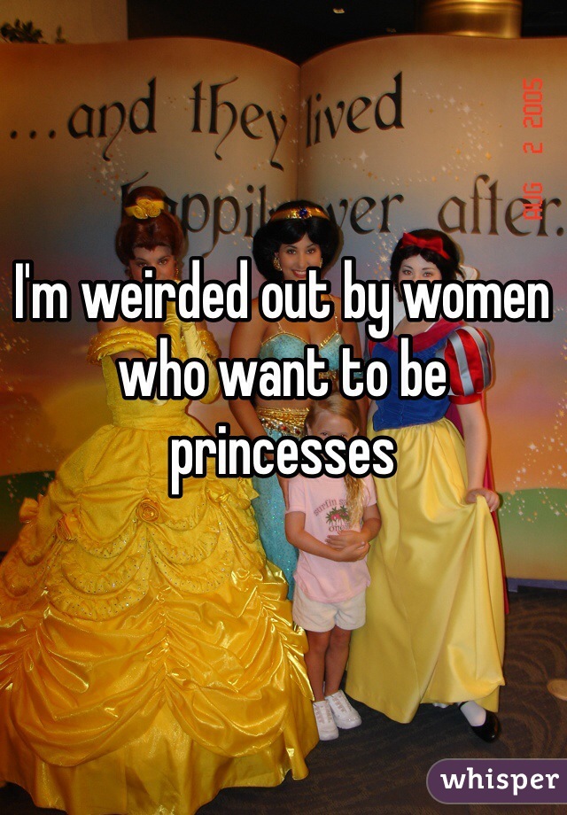 I'm weirded out by women who want to be princesses
