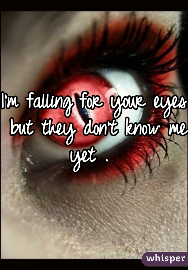 I'm falling for your eyes but they don't know me yet .  