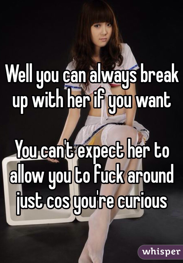 Well you can always break up with her if you want

You can't expect her to allow you to fuck around just cos you're curious 