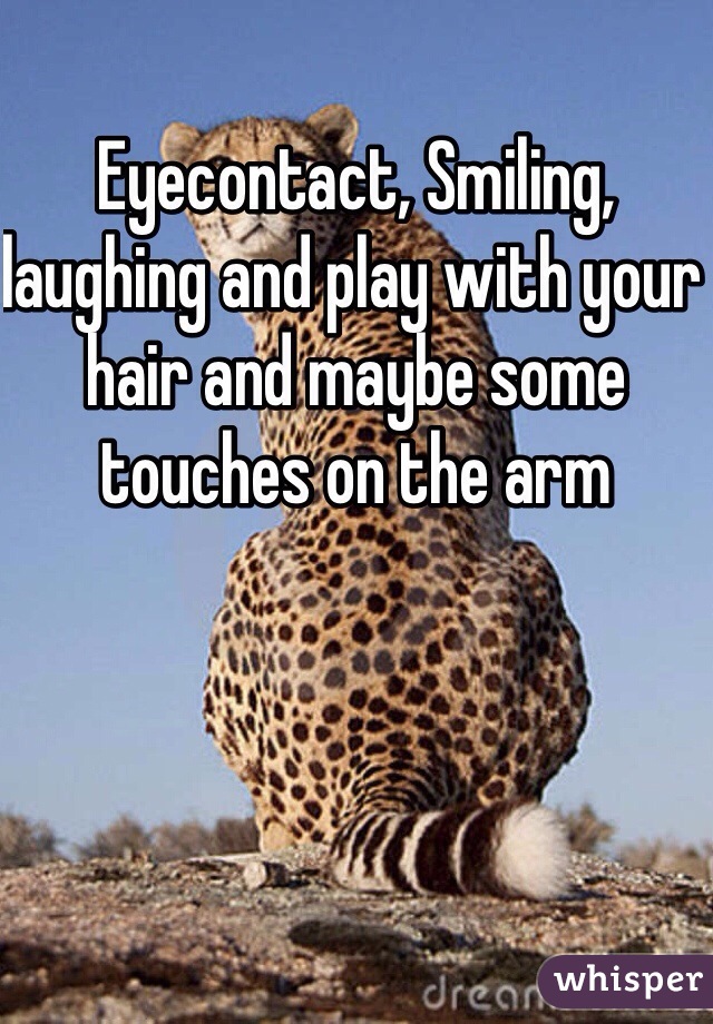 Eyecontact, Smiling, laughing and play with your hair and maybe some touches on the arm