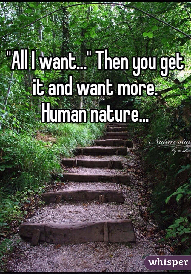 "All I want..." Then you get it and want more.
Human nature...