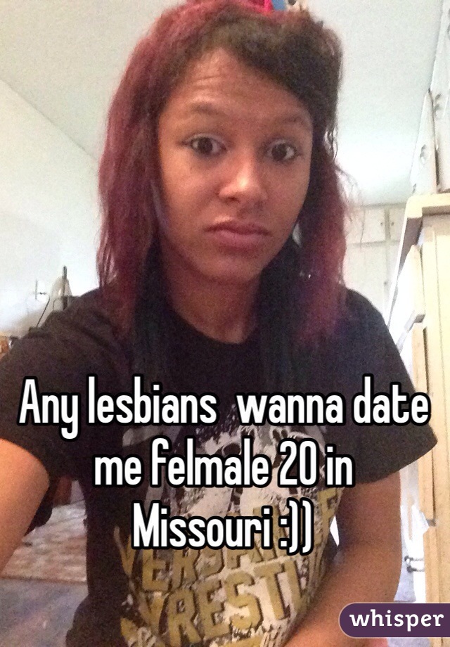 Any lesbians  wanna date me felmale 20 in Missouri :))