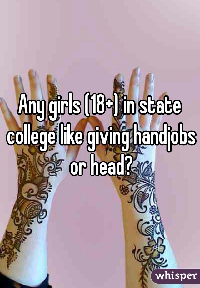 Any girls (18+) in state college like giving handjobs or head?
