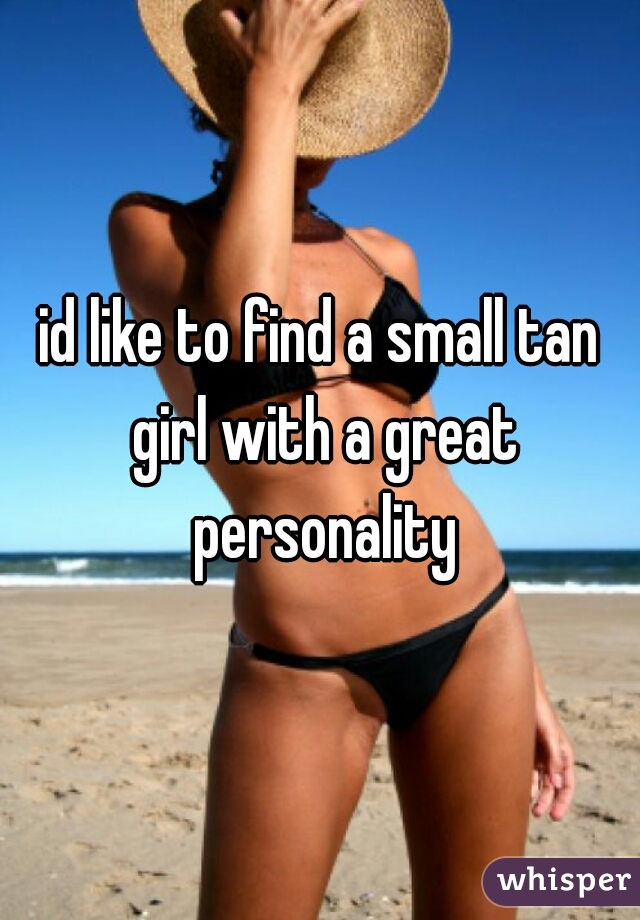 id like to find a small tan girl with a great personality