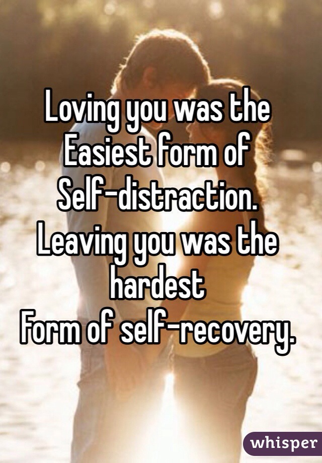 Loving you was the 
Easiest form of 
Self-distraction. 
Leaving you was the hardest
Form of self-recovery.   
