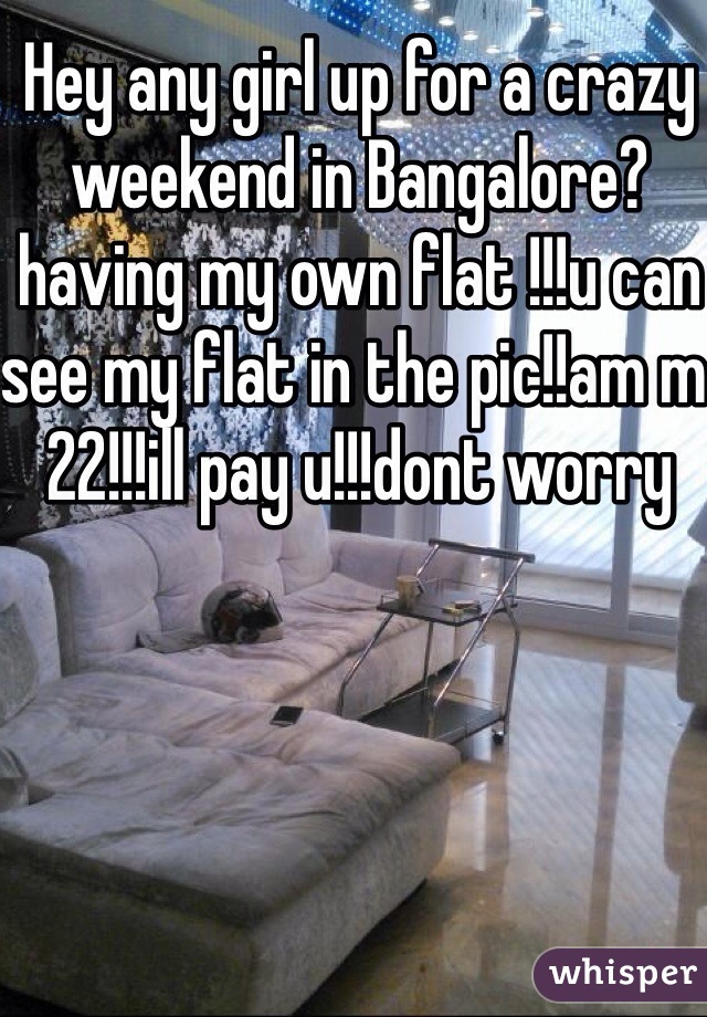 Hey any girl up for a crazy weekend in Bangalore?having my own flat !!!u can see my flat in the pic!!am m 22!!!ill pay u!!!dont worry