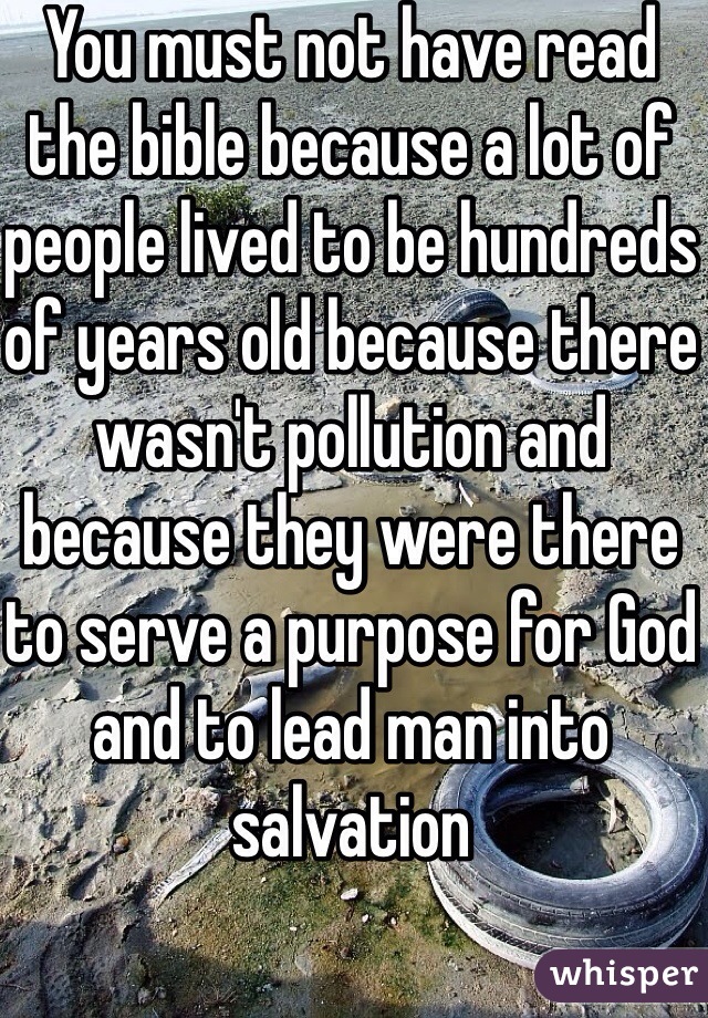 You must not have read the bible because a lot of people lived to be hundreds of years old because there wasn't pollution and because they were there to serve a purpose for God and to lead man into salvation 