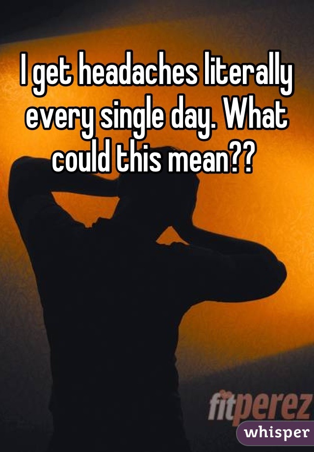 I get headaches literally every single day. What could this mean?? 