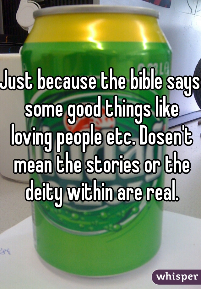 Just because the bible says some good things like loving people etc. Dosen't mean the stories or the deity within are real.