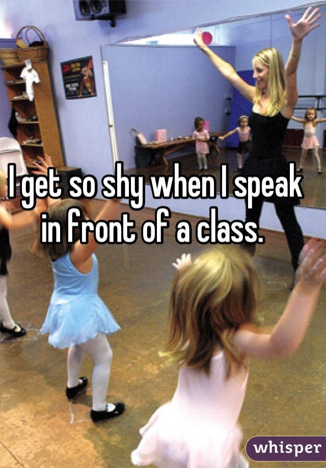 I get so shy when I speak in front of a class. 