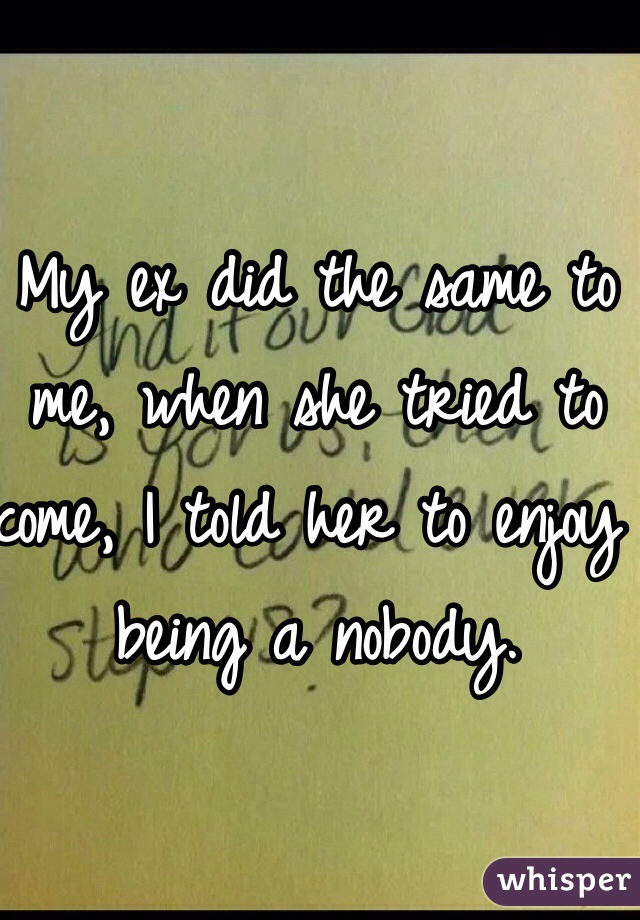 My ex did the same to me, when she tried to come, I told her to enjoy being a nobody. 