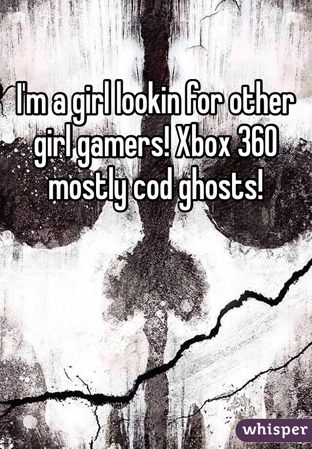 I'm a girl lookin for other girl gamers! Xbox 360 mostly cod ghosts!