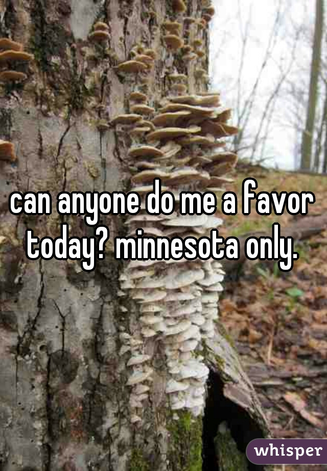 can anyone do me a favor today? minnesota only. 