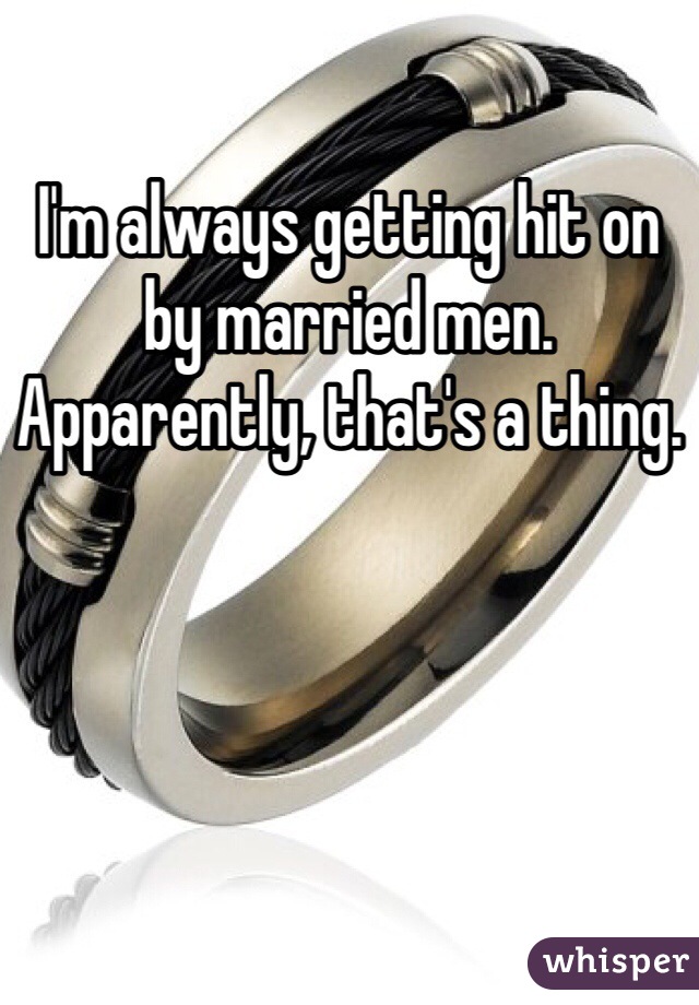 I'm always getting hit on by married men.
Apparently, that's a thing.